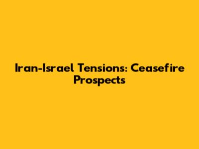 Iran-Israel Tensions: Ceasefire Prospects
