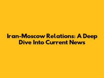 Iran-Moscow Relations: A Deep Dive Into Current News