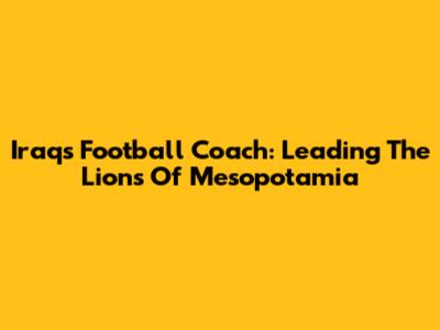 Iraq's Football Coach: Leading The Lions Of Mesopotamia