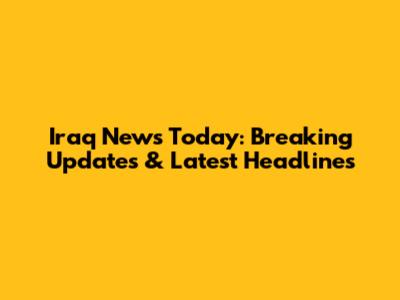 Iraq News Today: Breaking Updates & Latest Headlines