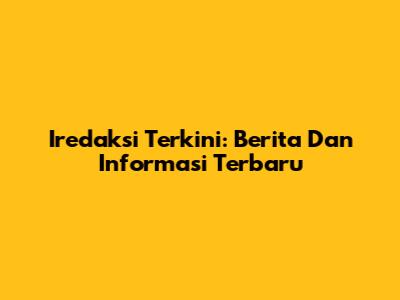Iredaksi Terkini: Berita Dan Informasi Terbaru