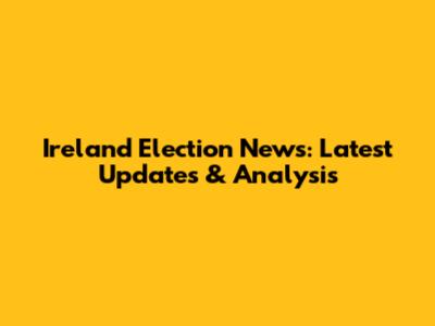 Ireland Election News: Latest Updates & Analysis