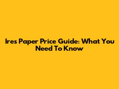 Ires Paper Price Guide: What You Need To Know