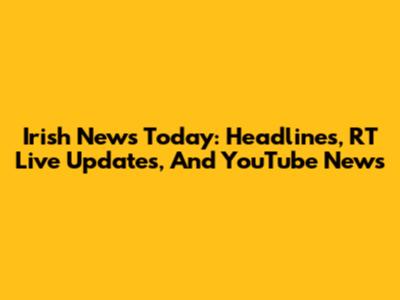 Irish News Today: Headlines, RT Live Updates, And YouTube News