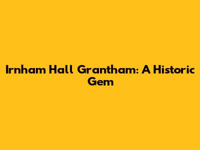 Irnham Hall Grantham: A Historic Gem
