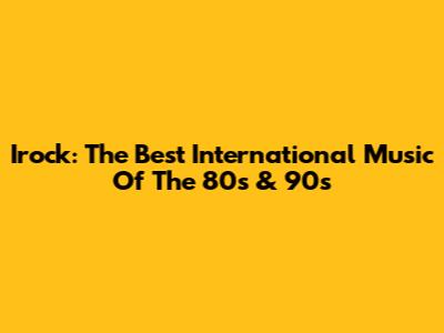 Irock: The Best International Music Of The 80s & 90s