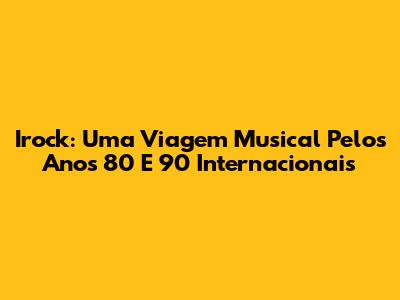 Irock: Uma Viagem Musical Pelos Anos 80 E 90 Internacionais