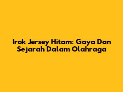 Irok Jersey Hitam: Gaya Dan Sejarah Dalam Olahraga