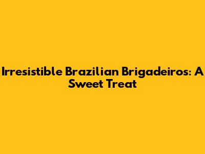 Irresistible Brazilian Brigadeiros: A Sweet Treat