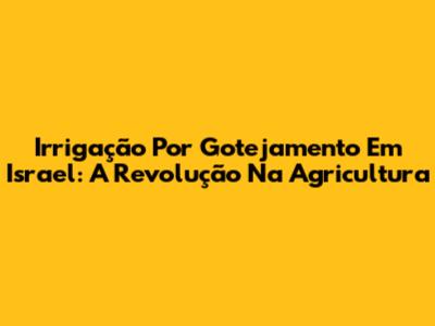 Irrigação Por Gotejamento Em Israel: A Revolução Na Agricultura