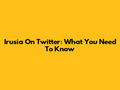 Irusia On Twitter: What You Need To Know