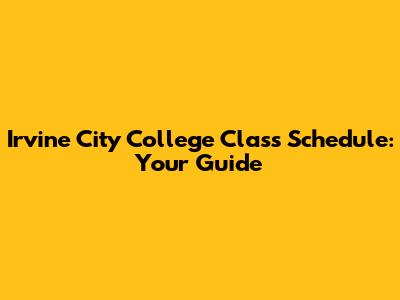 Irvine City College Class Schedule: Your Guide