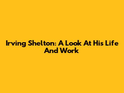 Irving Shelton: A Look At His Life And Work