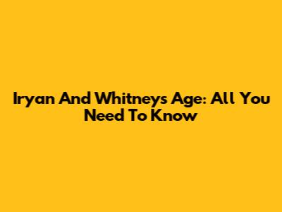 Iryan And Whitney's Age: All You Need To Know