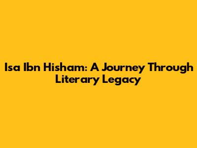 Isa Ibn Hisham: A Journey Through Literary Legacy