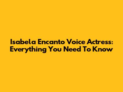 Isabela Encanto Voice Actress: Everything You Need To Know