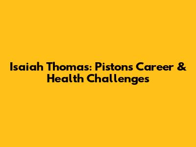 Isaiah Thomas: Pistons Career & Health Challenges