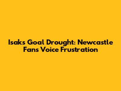 Isak's Goal Drought: Newcastle Fans Voice Frustration