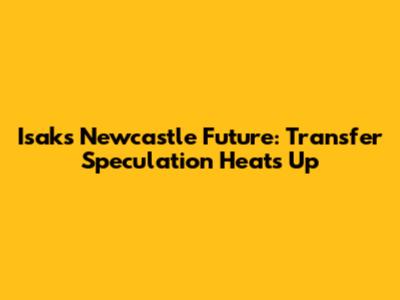 Isak's Newcastle Future: Transfer Speculation Heats Up