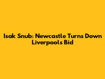 Isak Snub: Newcastle Turns Down Liverpool's Bid