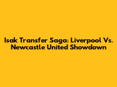 Isak Transfer Saga: Liverpool Vs. Newcastle United Showdown