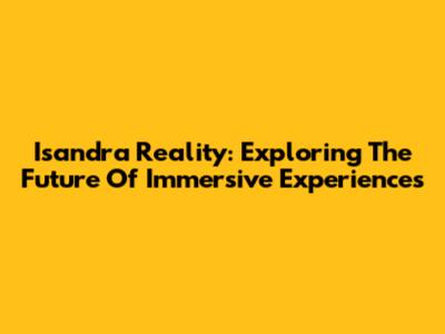 Isandra Reality: Exploring The Future Of Immersive Experiences