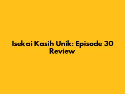 Isekai Kasih Unik: Episode 30 Review