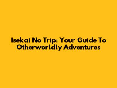 Isekai No Trip: Your Guide To Otherworldly Adventures