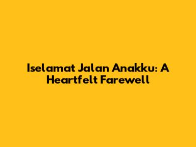 Iselamat Jalan Anakku: A Heartfelt Farewell
