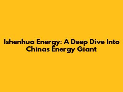 Ishenhua Energy: A Deep Dive Into China's Energy Giant