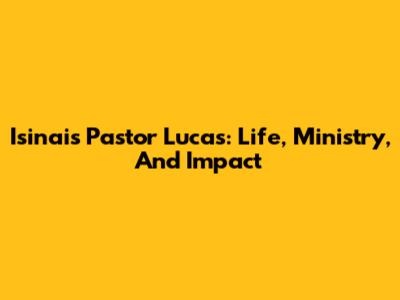 Isinais Pastor Lucas: Life, Ministry, And Impact