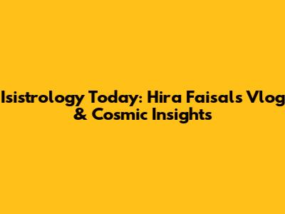 Isistrology Today: Hira Faisal's Vlog & Cosmic Insights