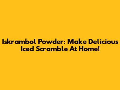Iskrambol Powder: Make Delicious Iced Scramble At Home!
