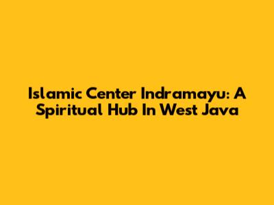 Islamic Center Indramayu: A Spiritual Hub In West Java