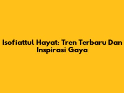Isofiattul Hayat: Tren Terbaru Dan Inspirasi Gaya
