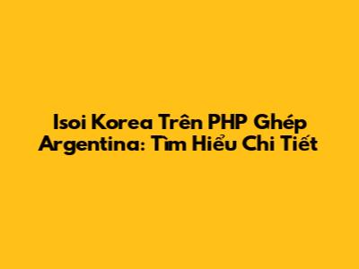 Isoi Korea Trên PHP Ghép Argentina: Tìm Hiểu Chi Tiết
