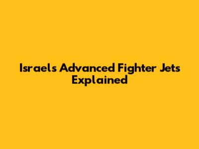 Israel's Advanced Fighter Jets Explained