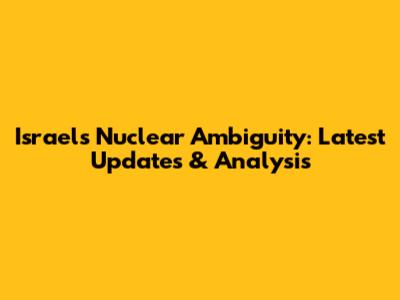 Israel's Nuclear Ambiguity: Latest Updates & Analysis