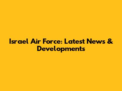 Israel Air Force: Latest News & Developments