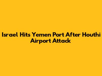 Israel Hits Yemen Port After Houthi Airport Attack