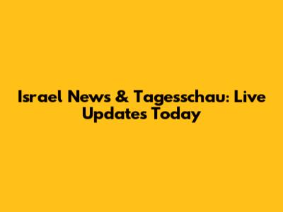 Israel News & Tagesschau: Live Updates Today