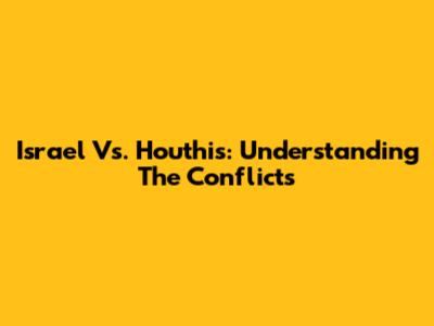Israel Vs. Houthis: Understanding The Conflicts