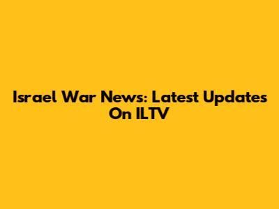 Israel War News: Latest Updates On ILTV