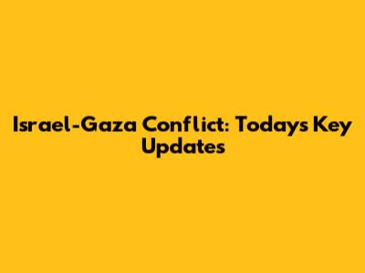 Israel-Gaza Conflict: Today's Key Updates