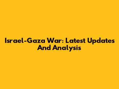 Israel-Gaza War: Latest Updates And Analysis