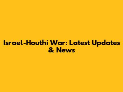 Israel-Houthi War: Latest Updates & News