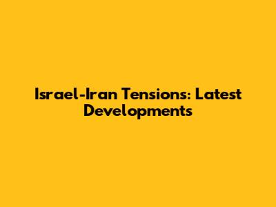 Israel-Iran Tensions: Latest Developments