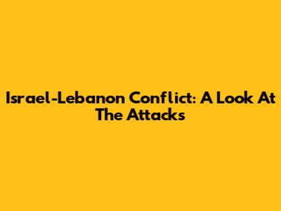 Israel-Lebanon Conflict: A Look At The Attacks
