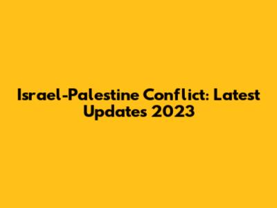 Israel-Palestine Conflict: Latest Updates 2023