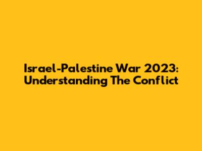 Israel-Palestine War 2023: Understanding The Conflict